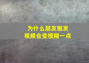 为什么朋友圈发视频会变模糊一点