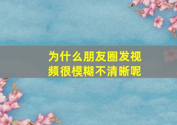 为什么朋友圈发视频很模糊不清晰呢