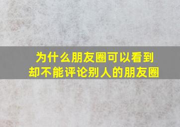 为什么朋友圈可以看到却不能评论别人的朋友圈