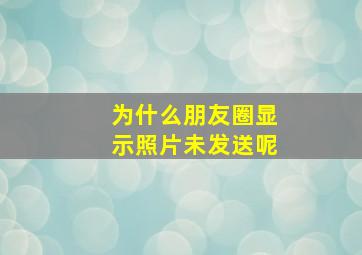 为什么朋友圈显示照片未发送呢