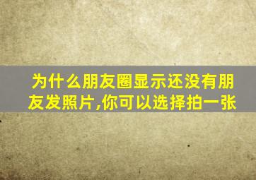 为什么朋友圈显示还没有朋友发照片,你可以选择拍一张