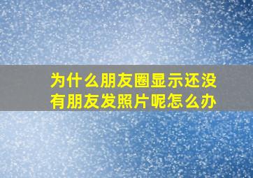 为什么朋友圈显示还没有朋友发照片呢怎么办