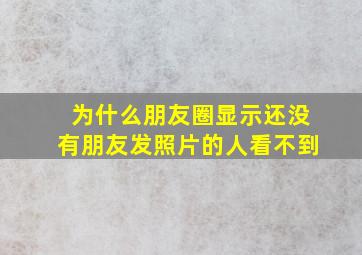 为什么朋友圈显示还没有朋友发照片的人看不到