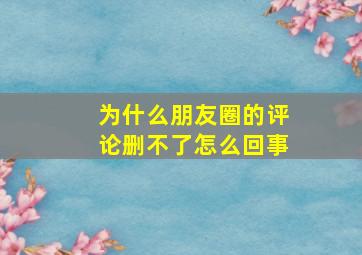 为什么朋友圈的评论删不了怎么回事