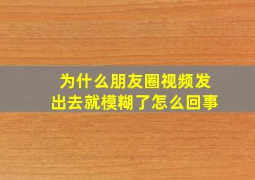 为什么朋友圈视频发出去就模糊了怎么回事