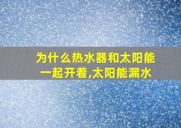 为什么热水器和太阳能一起开着,太阳能漏水