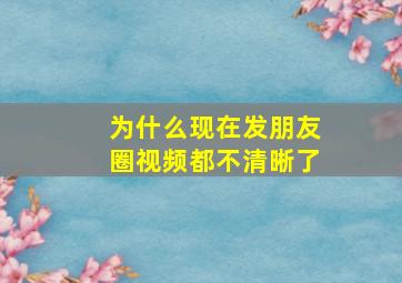 为什么现在发朋友圈视频都不清晰了