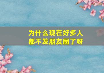 为什么现在好多人都不发朋友圈了呀