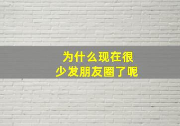 为什么现在很少发朋友圈了呢