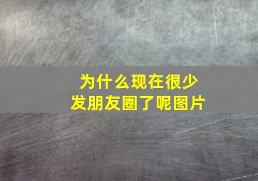 为什么现在很少发朋友圈了呢图片