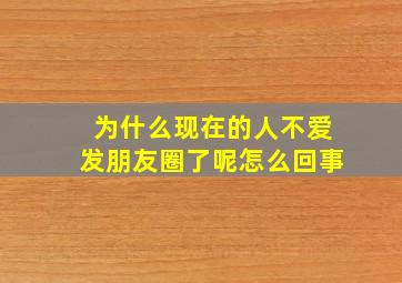 为什么现在的人不爱发朋友圈了呢怎么回事