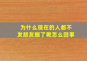 为什么现在的人都不发朋友圈了呢怎么回事