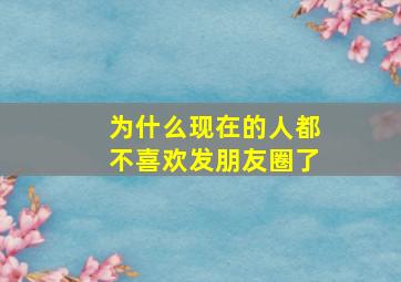 为什么现在的人都不喜欢发朋友圈了