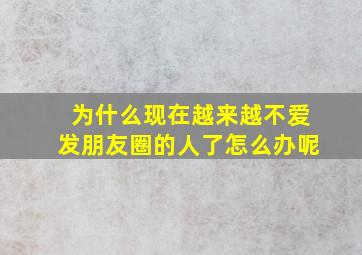 为什么现在越来越不爱发朋友圈的人了怎么办呢