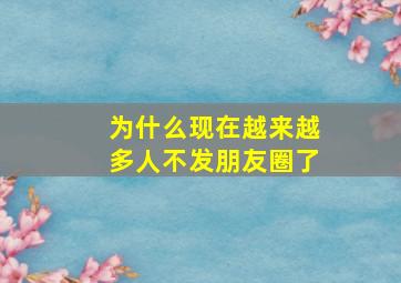 为什么现在越来越多人不发朋友圈了