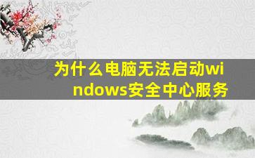 为什么电脑无法启动windows安全中心服务