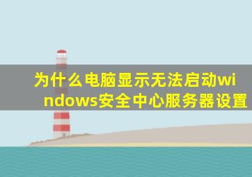 为什么电脑显示无法启动windows安全中心服务器设置