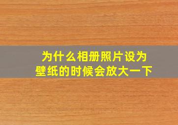 为什么相册照片设为壁纸的时候会放大一下