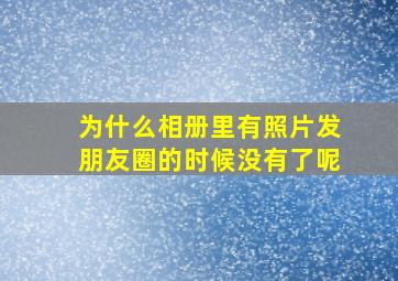 为什么相册里有照片发朋友圈的时候没有了呢