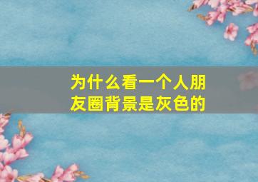 为什么看一个人朋友圈背景是灰色的