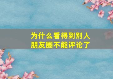 为什么看得到别人朋友圈不能评论了