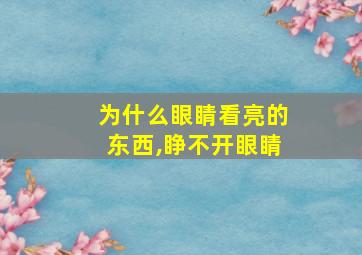 为什么眼睛看亮的东西,睁不开眼睛