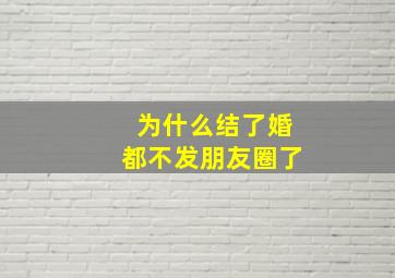 为什么结了婚都不发朋友圈了