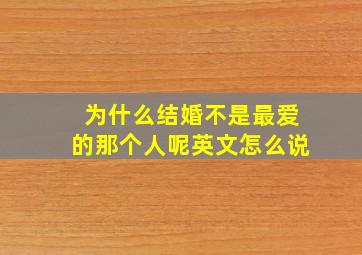 为什么结婚不是最爱的那个人呢英文怎么说