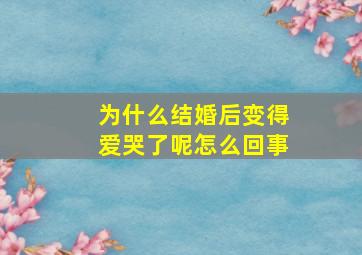 为什么结婚后变得爱哭了呢怎么回事