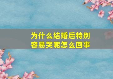 为什么结婚后特别容易哭呢怎么回事