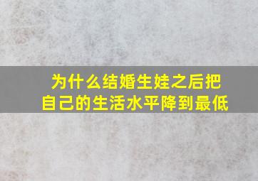 为什么结婚生娃之后把自己的生活水平降到最低