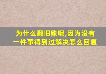 为什么翻旧账呢,因为没有一件事得到过解决怎么回复