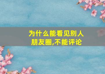 为什么能看见别人朋友圈,不能评论