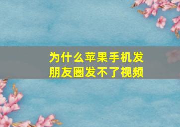 为什么苹果手机发朋友圈发不了视频