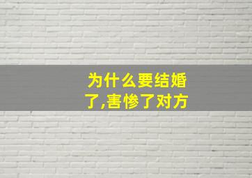 为什么要结婚了,害惨了对方