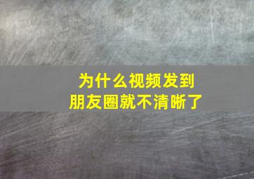 为什么视频发到朋友圈就不清晰了