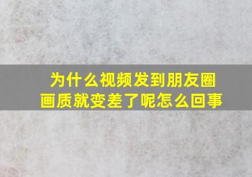 为什么视频发到朋友圈画质就变差了呢怎么回事