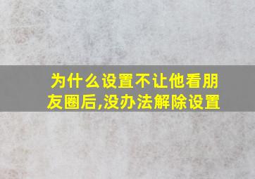 为什么设置不让他看朋友圈后,没办法解除设置