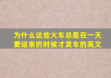 为什么这些火车总是在一天要结束的时候才发车的英文