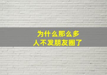 为什么那么多人不发朋友圈了