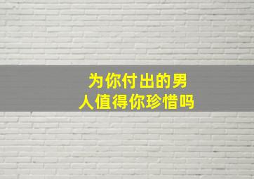 为你付出的男人值得你珍惜吗