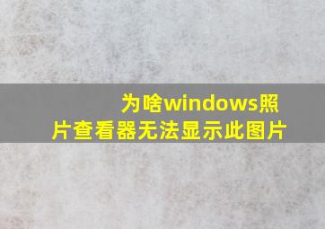 为啥windows照片查看器无法显示此图片