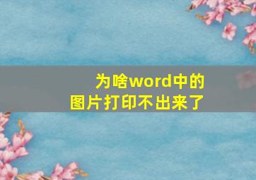 为啥word中的图片打印不出来了