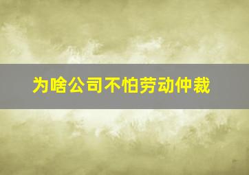 为啥公司不怕劳动仲裁