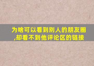 为啥可以看到别人的朋友圈,却看不到他评论区的链接