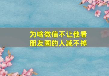 为啥微信不让他看朋友圈的人减不掉