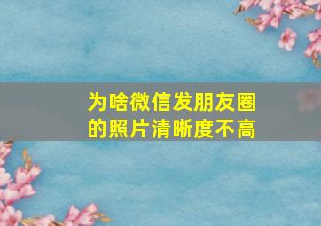 为啥微信发朋友圈的照片清晰度不高