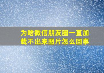 为啥微信朋友圈一直加载不出来图片怎么回事