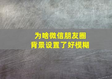 为啥微信朋友圈背景设置了好模糊