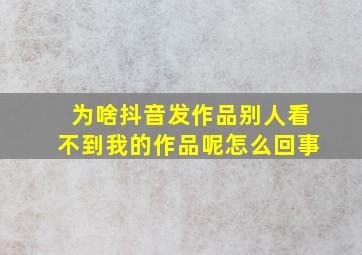 为啥抖音发作品别人看不到我的作品呢怎么回事